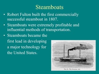 Steamboats Robert Fulton built the first commercially successful steamboat in 1807. Steamboats were extremely profitable and influential methods of transportation. Steamboats became the  first lead in developing  a major technology for  the United States. 