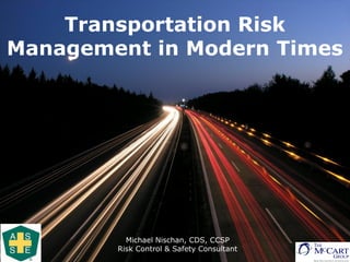 Transportation Risk
Management in Modern Times
Michael Nischan, CDS, CCSP
Risk Control & Safety Consultant
 
