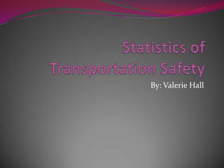 Statistics of Transportation Safety  By: Valerie Hall 