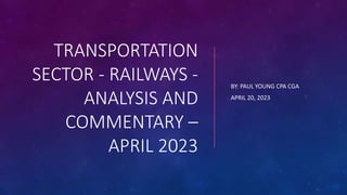 TRANSPORTATION
SECTOR - RAILWAYS -
ANALYSIS AND
COMMENTARY –
APRIL 2023
BY: PAUL YOUNG CPA CGA
APRIL 20, 2023
 