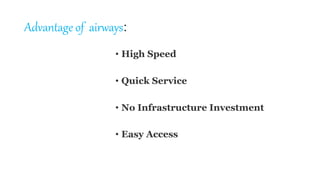 Advantage of airways:
• High Speed
• Quick Service
• No Infrastructure Investment
• Easy Access
 
