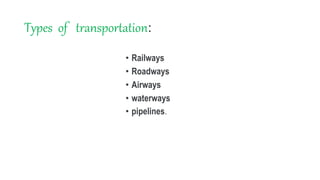 Types of transportation:
• Railways
• Roadways
• Airways
• waterways
• pipelines.
 