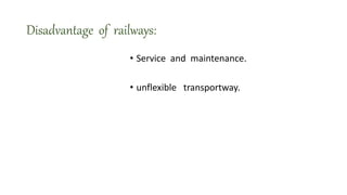 Disadvantage of railways:
• Service and maintenance.
• unflexible transportway.
 