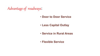 Advantage of roadways:
• Door to Door Service
• Less Capital Outlay
• Service in Rural Areas
• Flexible Service
 