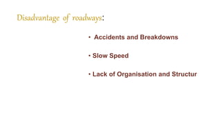 Disadvantage of roadways:
• Accidents and Breakdowns
• Slow Speed
• Lack of Organisation and Structur
 