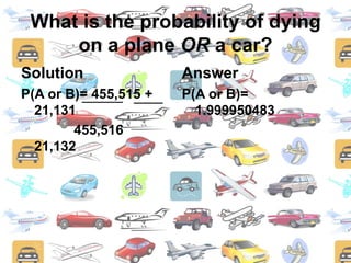 What is the probability of dying on a plane OR a car?SolutionP(A or B)= 455,515 + 21,131               455,516   21,132AnswerP(A or B)= 1.999950483
