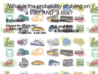 What is the probability of dying on a train AND  a bus?SolutionP(A and B)= 17,550,762 * 8,287,859                17,550,763   8,287,860AnswerP(A and B)= 0.9999998224