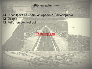 Bibliography : ----


 Transport of India Wikipedia & Encyclopedia
 Google
 Pollution control act


                     Thanking You
 