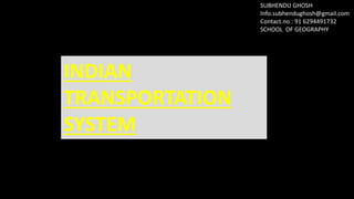 INDIAN
TRANSPORTATION
SYSTEM
SUBHENDU GHOSH
Info.subhendughosh@gmail.com
Contact.no : 91 6294491732
SCHOOL OF GEOGRAPHY
 