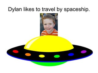 Dylan likes to travel by spaceship.
 