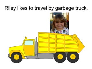 Riley likes to travel by garbage truck.
 