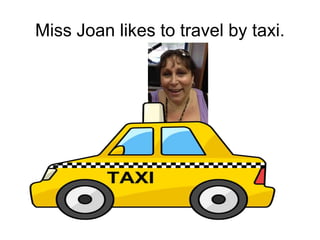 Miss Joan likes to travel by taxi.
 