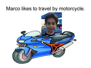 Marco likes to travel by motorcycle.
 