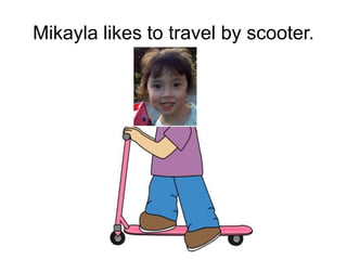 Mikayla likes to travel by scooter.
 