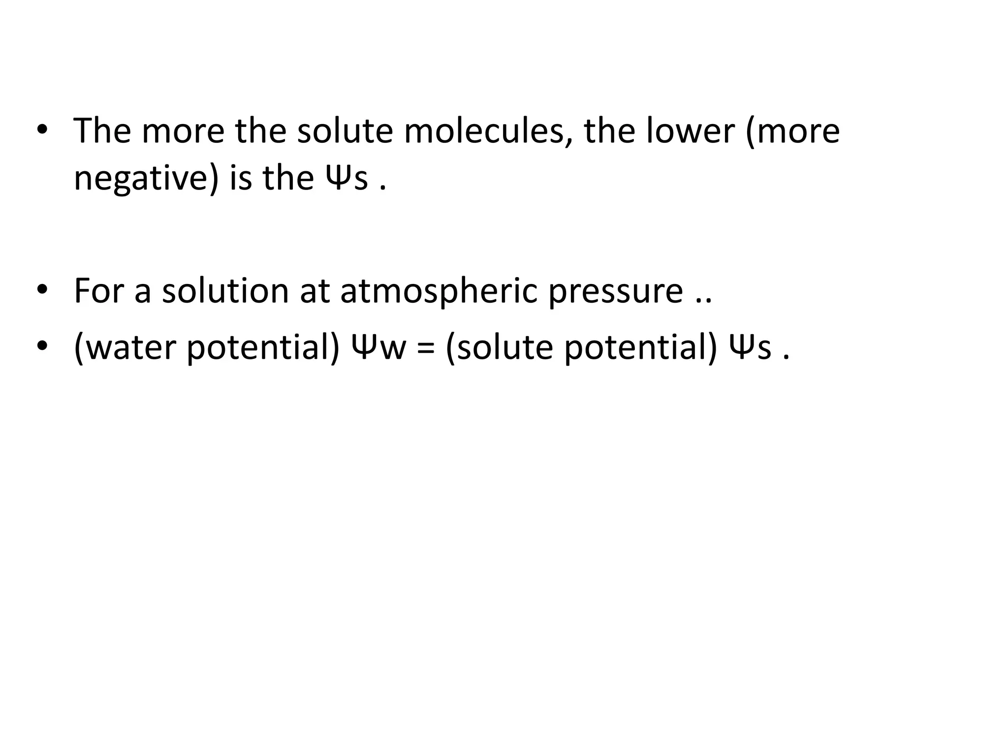 • The more the solute molecules, the lower (more
negative) is the Ψs .
• For a solution at atmospheric pressure ..
• (water potential) Ψw = (solute potential) Ψs .
 