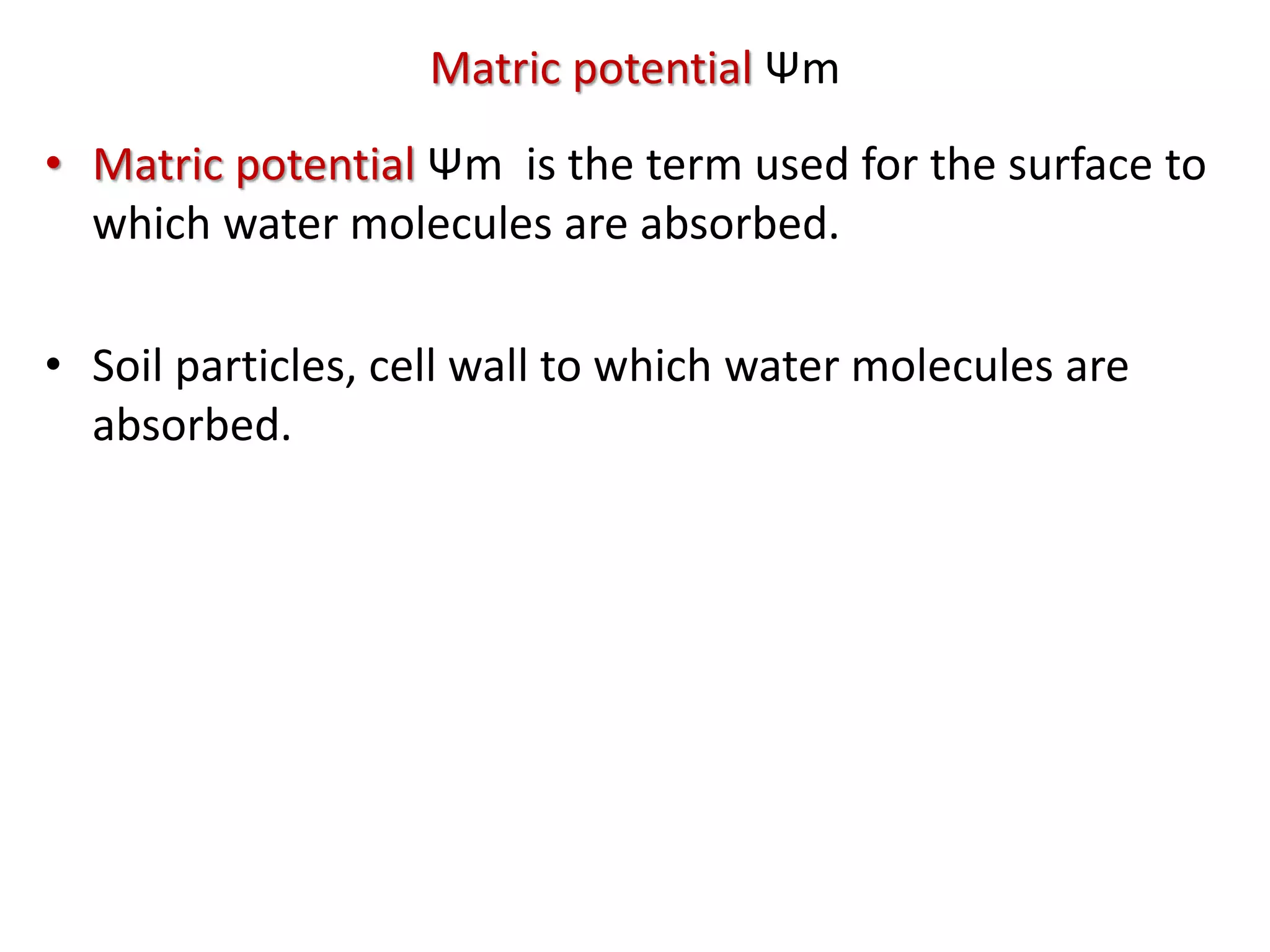 Matric potential Ψm
• Matric potential Ψm is the term used for the surface to
which water molecules are absorbed.
• Soil particles, cell wall to which water molecules are
absorbed.
 
