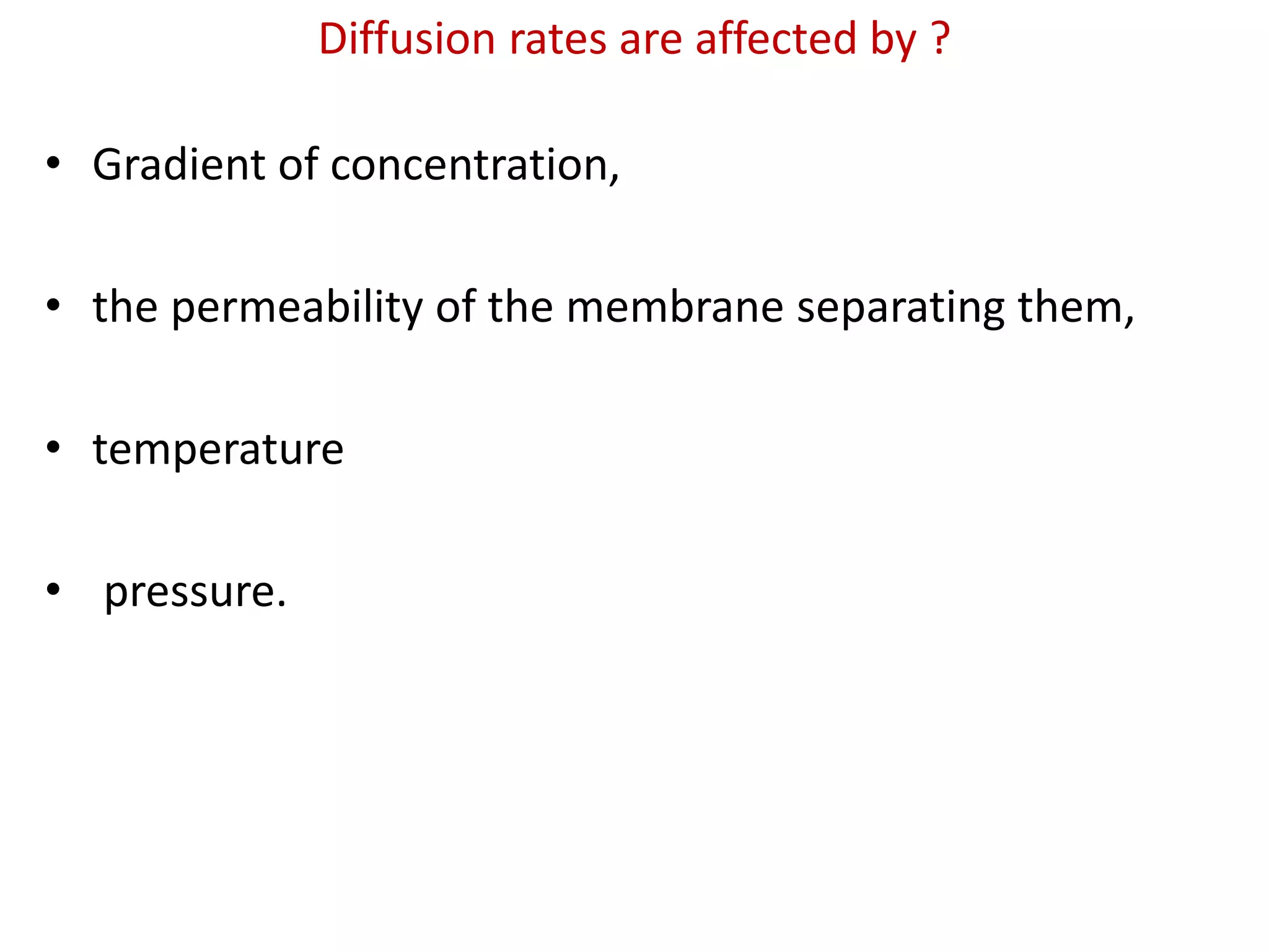 Diffusion rates are affected by ?
• Gradient of concentration,
• the permeability of the membrane separating them,
• temperature
• pressure.
 
