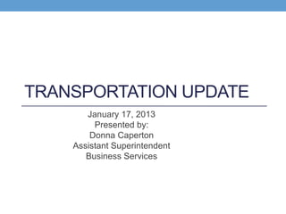 TRANSPORTATION UPDATE
       January 17, 2013
         Presented by:
        Donna Caperton
    Assistant Superintendent
       Business Services
 