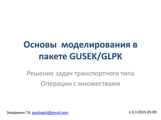 Основы моделирования в
пакете GUSEK/GLPK
v 0.3 2015-03-09
Решение задач транспортного типа
Операции с множествами
Заходякин Г.В. postlogist@gmail.com
 