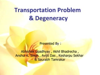 Transportation Problem  & Degeneracy Presented By : Abhishek Upadhyay , Akhil Bhadrecha ,  Anshul K. Singh , Avijit Das , Kesharpu Sekhar & Saurabh Tamrakar  