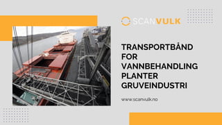 TRANSPORTBÅND
FOR
VANNBEHANDLING
PLANTER
GRUVEINDUSTRI
www.scanvulk.no
 