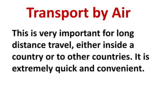 Transport by Air
This is very important for long
distance travel, either inside a
country or to other countries. It is
extremely quick and convenient.
 