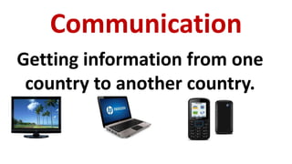 Communication
Getting information from one
country to another country.
 