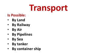Transport
Is Possible:
• By Land
• By Railway
• By Air
• By Pipelines
• By Sea
• By tanker
• By container ship
 