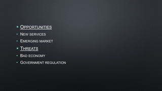  OPPORTUNITIES
• NEW SERVICES
• EMERGING MARKET
 THREATS
• BAD ECONOMY
• GOVERNMENT REGULATION
 