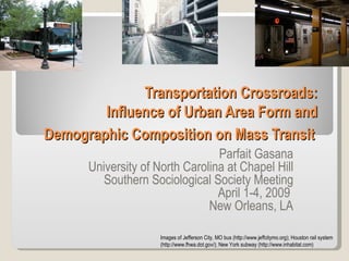 Transportation Crossroads:  Influence of Urban Area Form and  Demographic Composition on Mass Transit   Parfait Gasana University of North Carolina at Chapel Hill Southern Sociological Society Meeting April 1-4, 2009  New Orleans, LA Images of Jefferson City, MO bus (http://www.jeffcitymo.org); Houston rail system (http://www.fhwa.dot.gov/); New York subway (http://www.inhabitat.com)  