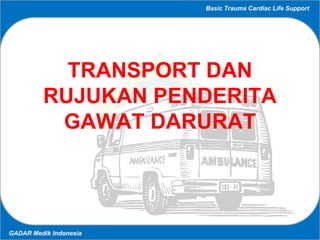 Basic Trauma Cardiac Life Support
GADAR Medik Indonesia
TRANSPORT DAN
RUJUKAN PENDERITA
GAWAT DARURAT
 