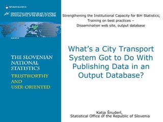 What’s a City Transport System Got to Do With Publishing Data in an Output Database? Katja Šnuderl,  Statistical Office of the Republic of Slovenia Strengthening the Institutional Capacity for BiH Statistics ; Training on best practices –  Dissemination web site, output database  