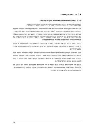 38
3.4.‫מקצועיים‬ ‫ארגונים‬
3.4.1.‫נתונים‬ ‫במאגרי‬ ‫ושימוש‬ ‫אחזקה‬‫קיימים‬ ‫וסקרים‬
‫טבלה‬26‫עד‬‫טבלה‬29‫שנסקרו‬ ‫המקצועיים‬ ‫הארגונים‬ ‫בשימוש‬ ‫הנתונים‬ ‫את‬ ‫מציגות‬.
‫השוטף‬ ‫התפעול‬ ‫תכנון‬ ‫לצורך‬ ‫בעיקר‬ ‫תחבורתיים‬ ‫בנתונים‬ ‫מעונינים‬ ‫המקצועיים‬ ‫הארגונים‬ ‫שני‬.‫למועצת‬
‫יות‬ ‫חזקה‬ ‫זיקה‬ ‫והמובילים‬ ‫המסיעים‬‫יותר‬ ‫גבוהה‬ ‫הנדרשים‬ ‫הנתונים‬ ‫כמות‬ ‫גם‬ ‫ולכן‬ ‫התחבורה‬ ‫לתחום‬ ‫ר‬.
‫מכרזים‬ ‫בהכנת‬ ‫יעילות‬ ‫היא‬ ‫העיקרית‬ ‫מטרתם‬.‫ההובלה‬ ‫בתכנון‬ ‫הינה‬ ‫התעשיינים‬ ‫התאחדות‬ ‫של‬ ‫הזיקה‬
‫מסוכנים‬ ‫חומרים‬ ‫של‬.‫וסובסידיות‬ ‫הוצאות‬ ‫בנתוני‬ ‫מעונינים‬ ‫הארגונים‬ ‫שני‬)‫של‬ ‫העבודה‬ ‫תוכנית‬ ‫פי‬ ‫על‬
‫התחבורה‬ ‫משרד‬(‫קביע‬ ‫לצורך‬‫ותפעולית‬ ‫תכנונית‬ ‫מדיניות‬ ‫ת‬.
‫תכנון‬ ‫על‬ ‫השלכה‬ ‫להם‬ ‫תחבורתיים‬ ‫לא‬ ‫נתונים‬ ‫של‬ ‫זה‬ ‫בסוג‬ ‫הארגונים‬ ‫שני‬ ‫בין‬ ‫מרובה‬ ‫חפיפה‬ ‫קיימת‬
‫תחבורתי‬.‫עתידי‬ ‫ובתכנון‬ ‫התכנון‬ ‫מדיניות‬ ‫בקביעת‬ ‫הארגונים‬ ‫שני‬ ‫את‬ ‫משמשים‬ ‫לאומית‬ ‫ברמה‬ ‫הנתונים‬
‫פעילויותיהם‬ ‫של‬.
‫נ‬ ‫אוספת‬ ‫המובילים‬ ‫מועצת‬ ‫רק‬ ‫הארגונים‬ ‫משני‬‫לנושא‬ ‫המובהקת‬ ‫זיקתה‬ ‫עקב‬ ‫וזאת‬ ‫תחבורה‬ ‫תוני‬.‫אלה‬
‫אחר‬ ‫ממקור‬ ‫להשיגם‬ ‫יכולת‬ ‫ואין‬ ‫לארגון‬ ‫החסרים‬ ‫נתונים‬.‫התפעול‬ ‫לצורך‬ ‫משמשים‬ ‫הנתונים‬,‫בקרתו‬
‫ותכנונו‬.‫מאגר‬ ‫וארגון‬ ‫נתונים‬ ‫באיסוף‬ ‫רב‬ ‫לקושי‬ ‫גורם‬ ‫הארגון‬ ‫של‬ ‫שקוטנו‬ ‫לראות‬ ‫ניתן‬.‫ניתן‬ ‫כך‬ ‫משום‬
‫מעודכנים‬ ‫שאינם‬ ‫נתונים‬ ‫למצוא‬)1997.(
‫לא‬ ‫ארגון‬ ‫אכן‬ ‫שהוא‬ ‫התעשיינים‬ ‫התאחדות‬ ‫ידי‬ ‫על‬ ‫עצמי‬ ‫באופן‬ ‫נאגרים‬ ‫תחבורתיים‬ ‫לא‬ ‫נתונים‬
‫תחבורתי‬.‫עתידית‬ ‫למדיניות‬ ‫וכבסיס‬ ‫מהעבר‬ ‫תכנון‬ ‫ומדיניות‬ ‫ביצועים‬ ‫לבחינת‬ ‫משמשים‬ ‫אלה‬ ‫נתונים‬.
‫תחבורתי‬ ‫שימוש‬ ‫יש‬ ‫אלה‬ ‫לנתונים‬ ‫אם‬ ‫רב‬ ‫ספק‬.
 