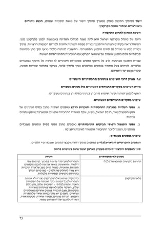 75
‫ייצור‬)‫התכ‬ ‫תהליך‬‫שונות‬ ‫תוכניות‬ ‫מאות‬ ‫של‬ ‫ייצור‬ ‫תהליך‬ ‫ממערך‬ ‫כחלק‬ ‫נון‬(,‫הכנת‬‫ניתוחים‬
‫גיאוגרפיים‬‫מקרקעין‬ ‫שטחי‬ ‫ואיתור‬.
‫התחבורה‬ ‫לתחום‬ ‫הארגון‬ ‫השקת‬
‫נכון‬ ‫מקרקעין‬ ‫תכנון‬ ‫באמצעות‬ ‫המדינה‬ ‫לצורכי‬ ‫מענה‬ ‫לתת‬ ‫הוא‬ ‫ישראל‬ ‫מקרקעי‬ ‫מינהל‬ ‫של‬ ‫היעד‬.
‫ותשתית‬ ‫מפתח‬ ‫נקודת‬ ‫והתכנון‬ ‫הפיתוח‬ ‫בקידום‬ ‫רואה‬ ‫המינהל‬‫הרצויות‬ ‫המגמות‬ ‫לקידום‬ ‫חיונית‬.‫מתוך‬
‫התחבורתי‬ ‫התכנון‬ ‫תחום‬ ‫גם‬ ‫מנוהל‬ ‫זו‬ ‫מבט‬ ‫נקודת‬:‫פתרונות‬ ‫מתן‬ ‫תוך‬ ‫מואץ‬ ‫כלכלי‬ ‫לפיתוח‬ ‫התשובה‬
‫השונות‬ ‫התחבורתיות‬ ‫המערכות‬ ‫עם‬ ‫הקרקע‬ ‫שימושי‬ ‫של‬ ‫משולב‬ ‫בתכנון‬ ‫גלום‬ ‫סביבתיים‬.
‫ו‬ ‫לו‬ ‫חיצוניים‬ ‫ממקורות‬ ‫נתונים‬ ‫איסוף‬ ‫על‬ ‫לרב‬ ‫מבוססת‬ ‫התכנון‬ ‫עבודת‬‫במאגרים‬ ‫איסוף‬ ‫על‬ ‫פחות‬
‫פנימיים‬.‫פנימי‬ ‫איסוף‬ ‫נערך‬ ‫מהימנים‬ ‫בנתונים‬ ‫מחסור‬ ‫בשל‬ ‫לעיתים‬,‫תנועה‬ ‫ספירות‬ ‫בתחומי‬ ‫בעיקר‬,
‫ודומיהם‬ ‫יעד‬ ‫מוצא‬ ‫סקרי‬.
7.2‫חיצוניים‬ ‫תחבורתיים‬ ‫בנתונים‬ ‫השימוש‬ ‫דרכי‬ ‫אפיון‬
‫מעובדים‬ ‫נתונים‬ ‫מול‬ ‫ראשוניים‬ ‫תחבורתים‬ ‫בסקרים‬ ‫השימוש‬ ‫מידת‬
‫ופיתו‬ ‫לתכנון‬ ‫האגף‬‫מעובדים‬ ‫בנתונים‬ ‫והן‬ ‫בסיס‬ ‫בנתוני‬ ‫הן‬ ‫נרחב‬ ‫שימוש‬ ‫עושה‬ ‫ח‬.
‫ראשוניים‬ ‫תחבורתיים‬ ‫בסקרים‬ ‫שימוש‬:
‫א‬.‫הרקע‬ ‫ותוכניות‬ ‫התחבורתית‬ ‫במערכת‬ ‫העלויות‬ ‫נתוני‬‫של‬ ‫הנתונים‬ ‫בסיס‬ ‫מתוך‬ ‫ישירות‬ ‫נאספים‬
‫המפעיל‬ ‫הגוף‬)‫אגד‬,‫ישראל‬ ‫רכבת‬,‫מע‬"‫צ‬,‫והפנים‬ ‫התחבורה‬ ‫ומשרדי‬ ‫שקד‬(‫נתונים‬ ‫איסוף‬ ‫וממערכת‬
‫פנימ‬‫ית‬.
‫ב‬.‫הביקוש‬ ‫ודפוסי‬ ‫התפעול‬ ‫נתוני‬‫התחבורתיים‬‫מעובדים‬ ‫ונתונים‬ ‫בסיס‬ ‫נתוני‬ ‫מתוך‬ ‫נאספים‬
‫מהלמ‬"‫ס‬,‫הסביבה‬ ‫לאיכות‬ ‫והמשרד‬ ‫התחבורה‬ ‫לחקר‬ ‫המכון‬.
‫מעובדים‬ ‫בנתונים‬ ‫שימוש‬:
‫והגיאו‬ ‫החברתיים‬ ‫הנתונים‬-‫כלכליים‬‫ע‬ ‫שעובדו‬ ‫נתונים‬ ‫וקבצי‬ ‫דוחות‬ ‫מתוך‬ ‫נאספים‬"‫הלמ‬ ‫י‬"‫ס‬.
‫החיצ‬ ‫הנתונים‬ ‫סוגי‬‫בהווה‬ ‫בשימוש‬ ‫אינם‬ ‫ואשר‬ ‫הארגון‬ ‫מעוניין‬ ‫בהם‬ ‫וניים‬
‫הערות‬ ‫לא‬ ‫נתונים‬-‫תחבורתיים‬
‫בתכנון‬ ‫עדיפות‬ ‫סדר‬ ‫לערוך‬ ‫המטרה‬.‫שתי‬ ‫קיימות‬
‫דילמות‬:‫הראשונה‬,‫ומקדמים‬ ‫לתכנן‬ ‫מה‬ ‫אין‬ ‫כאשר‬
‫תוכניות‬.‫והשנייה‬,‫תוכניות‬ ‫עודף‬ ‫של‬ ‫מצב‬ ‫קיים‬ ‫כאשר‬
‫לקדם‬ ‫מה‬ ‫להחליט‬ ‫צורך‬ ‫ויש‬-‫הצורך‬ ‫קיים‬ ‫כאן‬
‫בתחזיות‬‫כלכליות‬ ‫ובתחזיות‬ ‫ביקושים‬.
‫כלכלי‬ ‫ופוטנציאל‬ ‫ביקושים‬ ‫תחזיות‬
‫אמינה‬ ‫לא‬ ‫בצורה‬ ‫המקרקעין‬ ‫פוטנציאל‬ ‫קיים‬ ‫כיום‬.
‫התוכניות‬ ‫של‬ ‫ואמינה‬ ‫נכונה‬ ‫תמונה‬ ‫לקבל‬ ‫המטרה‬
‫השנות‬"‫המתגלגלות‬"-‫שלהן‬ ‫הסטטוס‬,‫הקיבולת‬
‫שלהן‬,‫בוועדות‬ ‫לאישור‬ ‫שלהן‬ ‫הסיכוי‬)‫מחוזיות‬
‫מקומיות‬(,‫בגופים‬ ‫תוכניות‬ ‫מצב‬‫ממשלתיים‬ ‫אחרים‬
‫ופרטיים‬.‫הגדרות‬ ‫של‬ ‫אחיד‬ ‫בסיווג‬ ‫צורך‬ ‫יש‬ ‫כך‬ ‫לשם‬
‫התכנון‬:‫מונחים‬ ‫הגדרת‬,‫אחידה‬ ‫ספירה‬,‫אחיד‬ ‫סטטוס‬,
‫מתאר‬ ‫ותכניות‬ ‫שלדי‬ ‫לתכנון‬ ‫הגדרות‬.
‫מקרקעין‬ ‫מלאי‬
 