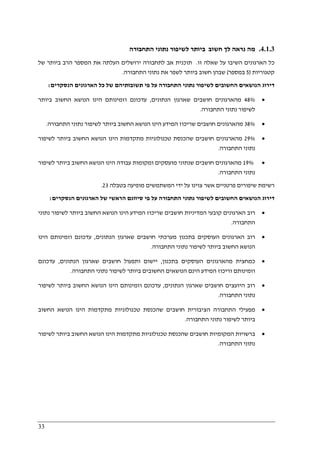 33
4.1.3.‫התחבורה‬ ‫נתוני‬ ‫לשיפור‬ ‫ביותר‬ ‫חשוב‬ ‫לך‬ ‫נראה‬ ‫מה‬
‫זו‬ ‫שאלה‬ ‫על‬ ‫השיבו‬ ‫הארגונים‬ ‫כל‬.‫של‬ ‫ביותר‬ ‫הרב‬ ‫המספר‬ ‫את‬ ‫העלתה‬ ‫ירושלים‬ ‫לתחבורה‬ ‫אב‬ ‫תוכנית‬
‫קטגוריות‬)5‫במספר‬(‫התחבורה‬ ‫נתוני‬ ‫את‬ ‫לשפר‬ ‫ביותר‬ ‫חשוב‬ ‫שבהן‬.
‫הנסקרים‬ ‫הארגונים‬ ‫כל‬ ‫של‬ ‫תשובותיהם‬ ‫פי‬ ‫על‬ ‫התחבורה‬ ‫נתוני‬ ‫לשיפור‬ ‫החשובים‬ ‫הנושאים‬ ‫דירוג‬:
•48%‫הנתונים‬ ‫שארגון‬ ‫חושבים‬ ‫מהארגונים‬,‫ביותר‬ ‫החשוב‬ ‫הנושא‬ ‫הינו‬ ‫וזמינותם‬ ‫עדכונם‬
‫התחבורה‬ ‫נתוני‬ ‫לשיפור‬.
•38%‫התח‬ ‫נתוני‬ ‫לשיפור‬ ‫ביותר‬ ‫החשוב‬ ‫הנושא‬ ‫הינו‬ ‫המידע‬ ‫שריכוז‬ ‫חושבים‬ ‫מהארגונים‬‫בורה‬.
•29%‫לשיפור‬ ‫ביותר‬ ‫החשוב‬ ‫הנושא‬ ‫הינו‬ ‫מתקדמות‬ ‫טכנולוגיות‬ ‫שהכנסת‬ ‫חושבים‬ ‫מהארגונים‬
‫התחבורה‬ ‫נתוני‬.
•19%‫לשיפור‬ ‫ביותר‬ ‫החשוב‬ ‫הנושא‬ ‫הינו‬ ‫עבודה‬ ‫ומקומות‬ ‫מועסקים‬ ‫שנתוני‬ ‫חושבים‬ ‫מהארגונים‬
‫התחבורה‬ ‫נתוני‬.
‫ב‬ ‫מופיעה‬ ‫המשתמשים‬ ‫ידי‬ ‫על‬ ‫צוינו‬ ‫אשר‬ ‫פרטניים‬ ‫שיפורים‬ ‫רשימת‬‫ט‬‫בלה‬23.
‫הנסקרים‬ ‫הארגונים‬ ‫של‬ ‫הראשי‬ ‫סיווגם‬ ‫פי‬ ‫על‬ ‫התחבורה‬ ‫נתוני‬ ‫לשיפור‬ ‫החשובים‬ ‫הנושאים‬ ‫דירוג‬:
•‫נתוני‬ ‫לשיפור‬ ‫ביותר‬ ‫החשוב‬ ‫הנושא‬ ‫הינו‬ ‫המידע‬ ‫שריכוז‬ ‫חושבים‬ ‫המדיניות‬ ‫קובעי‬ ‫הארגונים‬ ‫רוב‬
‫התחבורה‬.
•‫ה‬ ‫שארגון‬ ‫חושבים‬ ‫מערכתי‬ ‫בתכנון‬ ‫העוסקים‬ ‫הארגונים‬ ‫רוב‬‫נתונים‬,‫הינו‬ ‫וזמינותם‬ ‫עדכונם‬
‫התחבורה‬ ‫נתוני‬ ‫לשיפור‬ ‫ביותר‬ ‫החשוב‬ ‫הנושא‬.
•‫בתכנון‬ ‫העוסקים‬ ‫מהארגונים‬ ‫כמחצית‬,‫הנתונים‬ ‫שארגון‬ ‫חושבים‬ ‫ותפעול‬ ‫יישום‬,‫עדכונם‬
‫התחבורה‬ ‫נתוני‬ ‫לשיפור‬ ‫ביותר‬ ‫החשובים‬ ‫הנושאים‬ ‫הינם‬ ‫המידע‬ ‫וריכוז‬ ‫וזמינותם‬.
•‫הנתונים‬ ‫שארגון‬ ‫חושבים‬ ‫היועצים‬ ‫רוב‬,‫עדכונ‬‫לשיפור‬ ‫ביותר‬ ‫החשוב‬ ‫הנושא‬ ‫הינו‬ ‫וזמינותם‬ ‫ם‬
‫התחבורה‬ ‫נתוני‬.
•‫החשוב‬ ‫הנושא‬ ‫הינו‬ ‫מתקדמות‬ ‫טכנולוגיות‬ ‫שהכנסת‬ ‫חושבים‬ ‫הציבורית‬ ‫התחבורה‬ ‫מפעילי‬
‫התחבורה‬ ‫נתוני‬ ‫לשיפור‬ ‫ביותר‬.
•‫לשיפור‬ ‫ביותר‬ ‫החשוב‬ ‫הנושא‬ ‫הינו‬ ‫מתקדמות‬ ‫טכנולוגיות‬ ‫שהכנסת‬ ‫חושבים‬ ‫המקומיות‬ ‫ברשויות‬
‫התחבורה‬ ‫נתוני‬.
 