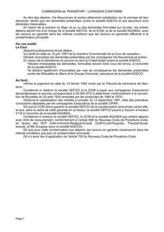 Au titre des dépens, Via Assurances et autres obtiennent satisfaction sur le principe de leur
demande, tandis que les demandes présentées contre la société AGECO et ses assureurs sont
déclarées irrecevables.
En raison de la solution du litige, et au vu des demandes formulées sur ce plan, les entiers
dépens seront mis à la charge de la société GEFCO, de la CCNI, et de la société AGUNSA, avec
les recours en garantie dans les mêmes conditions que les recours en garanties afférents à la
condamnation principale.
Par ces motifs
La Cour
Statuant publiquement et par défaut ;
Vu l’arrêt en date du 10 juin 1997 de la chambre Commerciale de la Cour de cassation ;
Déclare recevables les demandes présentées par les compagnies Via Assurances et autres ;
En raison de la déchéance du pourvoi en tant qu’il était dirigé contre la société AGECO,
*déclare irrecevables les demandes, formulées devant notre Cour de renvoi, à l’encontre
de la société AGECO,
*et déclare également irrecevables par voie de conséquence les demandes présentées
contre les Mutuelles du Mans et le Groupe Concorde, assureurs de la société AGECO,
Au fond ;
Infirme le jugement en date du 14 février 1992 rendu par le Tribunal de commerce de Nan-
terre ;
Condamne in solidum la société GEFCO et la CCNI à payer aux compagnies d’assurance
demanderesses la somme correspondant à 54.000 DTS à déterminer conformément à la conven-
tion de Bruxelles du 25 août 1924 amendée par les protocoles de 1968 et 1979 ;
Ordonne la capitalisation des intérêts à compter du 13 septembre 1991, date des premières
conclusions déposées par les compagnies d’assurance de la société CIPRA ;
Dit que la CCNI devra garantir la société GEFCO de la condamnation prononcée contre elle,
et que, dans le cadre de cette garantie en sa faveur, la société GEFCO pourra y recourir à hauteur
d’1/8 à l’encontre de la société AGUNSA ;
Condamne in solidum la société GEFCO, la CCNl et la société AGUNSA aux entiers dépens
avec droit de recouvrement, conformément à l’article 699 du Nouveau Code de Procédure Civile,
en faveur des SCP Colin-Voinchet-Radiguet-Enault, Greff-Curat-Peugniez, Theubet-Duval,
avoués, et Me Couppey (pour la société AGECO) ;
Dit que pour cette condamnation aux dépens, les recours en garantie s’exerceront dans les
mêmes conditions que pour la condamnation principale ;
Dit n’y avoir lieu à application de l’article 700 du Nouveau Code de Procédure Civile.
COMMISSION de TRANSPORT - LIVRAISON CONFORME
Page 7
 
