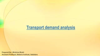 Transport demand analysis
Prepared By:- Bhishma Bhatti
Assistant Professor, Babaria Institute, Vadodara
 