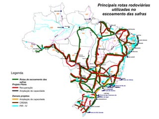 BR-174 BR-364 BR-317 BR-319 BR-230 BR-230 BR-163 BR-364 BR-230 BR-158 BR-364 BR-010 BR-316 BR-222 BR-020 BR-020 BR-230 BR-230 BR-304 BR-407 BR-232 BR-242 BR-020 BR-116 BR-040 BR-153 BR-158 BR-174 BR-163 BR-262 BR-050 BR-070 BR-163 BR-116 BR-376 BR-277 BR-153 BR-290 Itacoatiara Santarém RIO BRANCO MANAUS BOA VISTA MACAPÁ BELÉM SÃO LUIS TERESINA FORTALEZA NATAL JOÃO PESSOA RECIFE MACEIÓ ARACAJU SALVADOR BR-101 VITÓRIA BRASÍLIA GOIÂNIA RIO DE JANEIRO FLORIANÓPOLIS PORTO ALEGRE CUIABÁ AM RR AP PA MA PI CE RN BA MG ES RJ SP PR SC RS MS MT RO AC TO PALMAS GO DF Santos Sinop Comodoro Ribeirão Cascalheira Água Boa Legenda CURITIBA Alto Garças Pedra Preta Alto Araguaia Rondonópolis PORTO VELHO Sapezal Porto de Vitória Porto do Rio de Janeiro Porto de Sepetiba Porto de Santos Porto de São Francisco do Sul Porto de Itajaí Porto de Rio Grande Principais rotas rodoviárias  utilizadas no  escoamento das safras Diamantino BR-101 CAMPO GRANDE PB PE AL SE BR-060 BR-364 BELO HORIZONTE SÃO PAULO Recuperação Ampliação de capacidade Projeto Piloto Ampliação de capacidade CREMA Demais projetos PIR - IV Rotas de escoamento das safras 