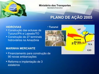 PLANO DE AÇÃO 2005 HIDROVIAS Construção das eclusas de Tucuruí/PA e Lajeado/TO Construção de 27 terminais hidroviários na Amazônia   Tucuruí Tucuruí PA GO MA AP BELÉM Marabá MARINHA MERCANTE Financiamento para construção de 90 novas embarcações Reforma e implantação de 3 estaleiros  TOCANTINS RIO  CARAJÁS FERROVIA  