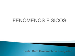 FENÓMENOS FÍSICOS Lcda: Ruth Guahmich de Lustgarten 