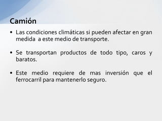 CamiónLas condicionesclimáticassipuedenafectar en granmedida a estemedio de transporte.Se transportanproductos de todotipo, caros y baratos.Este mediorequiere de masinversiónque el ferrocarrilparamantenerloseguro.