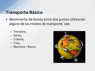 Transporte BásicoMovimiento de bienes entre dos puntosutilizandoalguno de los medios de transporte sea:Terrestre, Aéreo, Tubería, Tren, Maritimo - Barco.