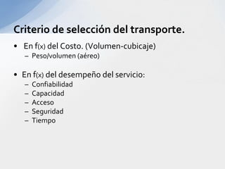 Criterio de selección del transporte. En f(x) del Costo. (Volumen-cubicaje)Peso/volumen (aéreo)En f(x) del desempeño del servicio:ConfiabilidadCapacidadAccesoSeguridadTiempo