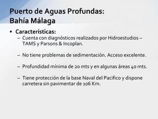 Situación Actual:Se esta tramitando la concesión que seria otorgado por el Gobierno por 20 años.Cuanta con los estudios de factibilidad e impacto ambiental.Se han comprado 220 hectáreas correspondientes al 58% de los predios requeridos.Desde octubre del 2005 se iniciaron las obras de adecuación del terreno donde se construirá la primera etapa. (operando en 2007)En la primera fase deberá mover 1.2 millones de toneladas al año hasta llegar a movilizar 4.8 millones en 2013.
