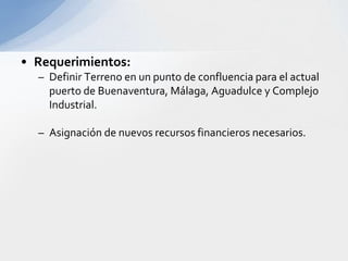 Inversión:La primera fase cuesta USD 12.5 millones. Tiene un capital propio de $3.500 millones, de los cuales se ha invertido el 52% en promoción y montaje.Situación Actual:Adjudicado al Grupo Portuario S.A. la concesión por 20 años.Esta definida la primera etapa, que consiste en la construcción de un muelle multipropósito de 700 metros.