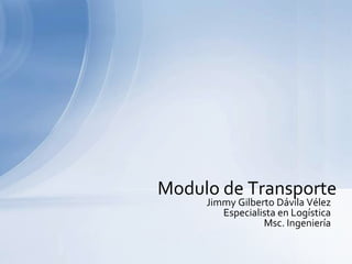 Jimmy Gilberto Dávila Vélez Especialista en Logística Msc. Ingeniería Modulo de Transporte 