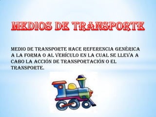 Medio de transporte hace referencia genérica
a la forma o al vehículo en la cual se lleva a
cabo la acción de transportación o el
transporte.
 