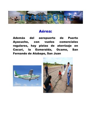 Aérea:
Además del aeropuerto de Puerto
Ayacucho, con vuelos comerciales
regulares, hay pistas de aterrizaje en
Cacurí, la Esmeralda, Ocamo, San
Fernando de Atabapo, San Juan
 