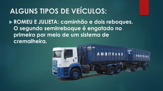ALGUNS TIPOS DE VEÍCULOS:
 ROMEU E JULIETA: caminhão e dois reboques.
O segundo semirreboque é engatado no
primeiro por meio de um sistema de
cremalheira.
 