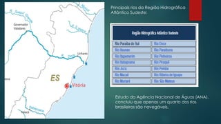 Principais rios da Região Hidrográfica
Atlântico Sudeste:
Estudo da Agência Nacional de Águas (ANA),
concluiu que apenas um quarto dos rios
brasileiros são navegáveis.
 